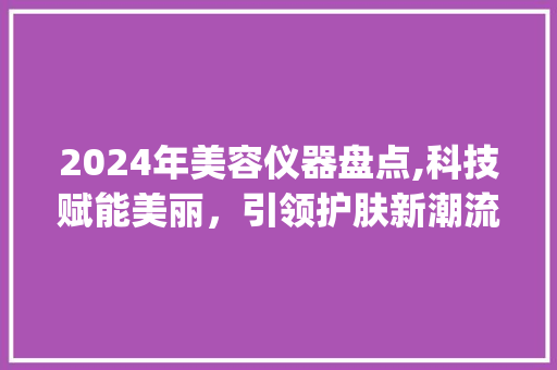 2024年美容仪器盘点,科技赋能美丽，引领护肤新潮流_24年最新美容仪器 2024年美容仪器盘点,科技赋能美丽，引领护肤新潮流_24年最新美容仪器 服饰装扮
