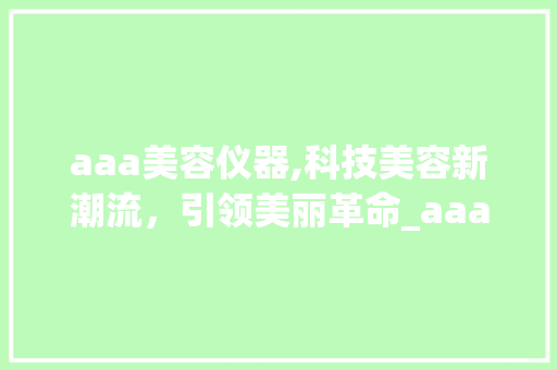aaa美容仪器,科技美容新潮流，引领美丽革命_aaa 美容仪器厂家 aaa美容仪器,科技美容新潮流，引领美丽革命_aaa 美容仪器厂家 家居时尚