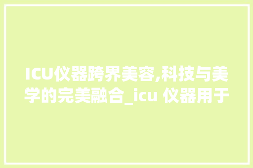 ICU仪器跨界美容,科技与美学的完美融合_icu 仪器用于美容 ICU仪器跨界美容,科技与美学的完美融合_icu 仪器用于美容 养生保健