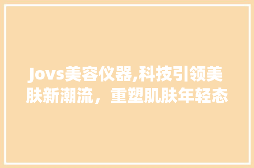 Jovs美容仪器,科技引领美肤新潮流，重塑肌肤年轻态_jovs美容仪器功能介绍 Jovs美容仪器,科技引领美肤新潮流，重塑肌肤年轻态_jovs美容仪器功能介绍 日用科普