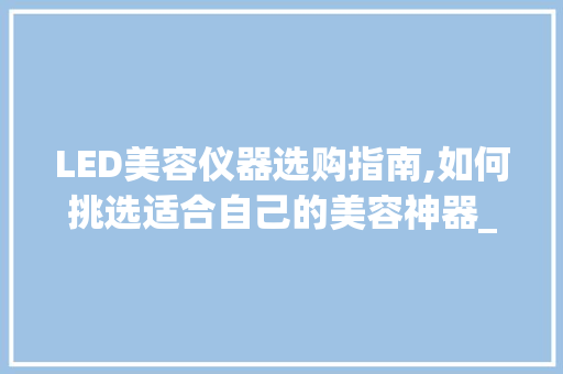 LED美容仪器选购指南,如何挑选适合自己的美容神器_led美容仪器怎么选择 LED美容仪器选购指南,如何挑选适合自己的美容神器_led美容仪器怎么选择 服饰装扮