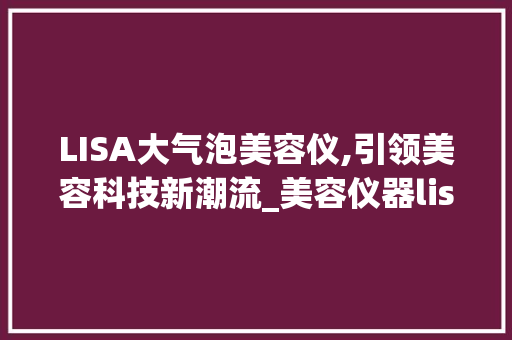 LISA大气泡美容仪,引领美容科技新潮流_美容仪器lisa大气泡 LISA大气泡美容仪,引领美容科技新潮流_美容仪器lisa大气泡 日用科普
