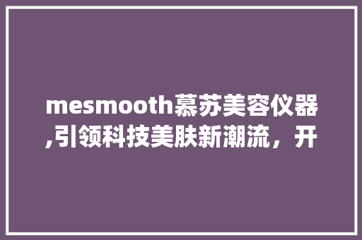mesmooth慕苏美容仪器,引领科技美肤新潮流，开启肌肤年轻化革命_mesmooth慕苏美容仪器 mesmooth慕苏美容仪器,引领科技美肤新潮流，开启肌肤年轻化革命_mesmooth慕苏美容仪器 饮食拾萃