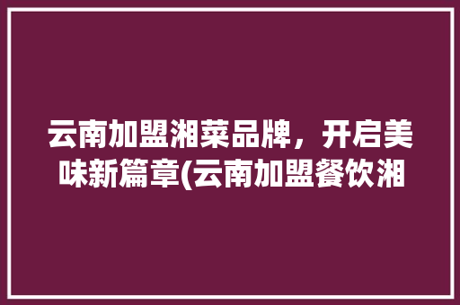 云南加盟湘菜品牌，开启美味新篇章(云南加盟餐饮湘菜品牌) 云南加盟湘菜品牌，开启美味新篇章(云南加盟餐饮湘菜品牌) 饮食拾萃