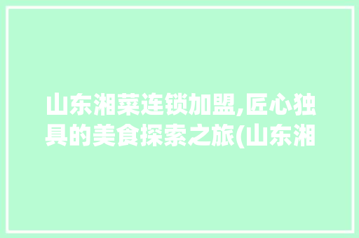 山东湘菜连锁加盟,匠心独具的美食探索之旅(山东湘菜连锁加盟招厨师) 山东湘菜连锁加盟,匠心独具的美食探索之旅(山东湘菜连锁加盟招厨师) 饮食拾萃