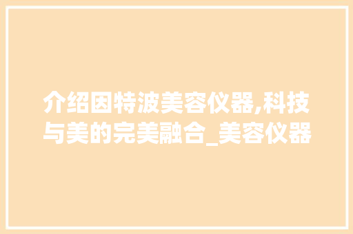 介绍因特波美容仪器,科技与美的完美融合_美容仪器因特波 介绍因特波美容仪器,科技与美的完美融合_美容仪器因特波 家居时尚