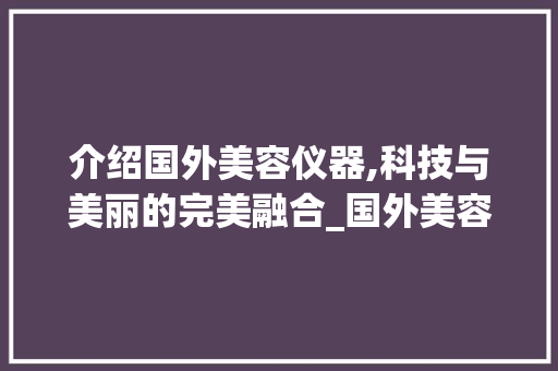 介绍国外美容仪器,科技与美丽的完美融合_国外美容仪器网站 介绍国外美容仪器,科技与美丽的完美融合_国外美容仪器网站 服饰装扮