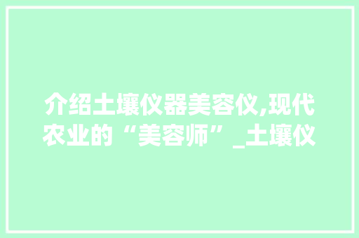 介绍土壤仪器美容仪,现代农业的“美容师”_土壤仪器美容仪推荐 介绍土壤仪器美容仪,现代农业的“美容师”_土壤仪器美容仪推荐 美容塑身