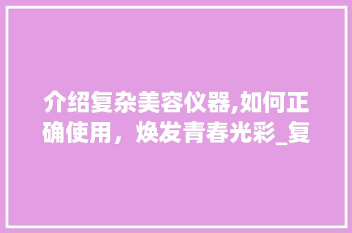 介绍复杂美容仪器,如何正确使用，焕发青春光彩_复杂美容仪器怎么用 介绍复杂美容仪器,如何正确使用，焕发青春光彩_复杂美容仪器怎么用 日用科普
