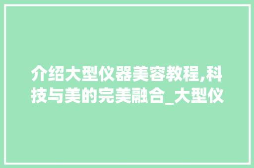 介绍大型仪器美容教程,科技与美的完美融合_大型仪器美容教程图片 介绍大型仪器美容教程,科技与美的完美融合_大型仪器美容教程图片 饮食拾萃