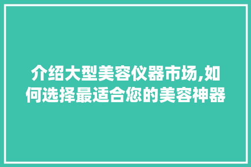 介绍大型美容仪器市场,如何选择最适合您的美容神器_大型美容仪器哪种好 介绍大型美容仪器市场,如何选择最适合您的美容神器_大型美容仪器哪种好 动手制作