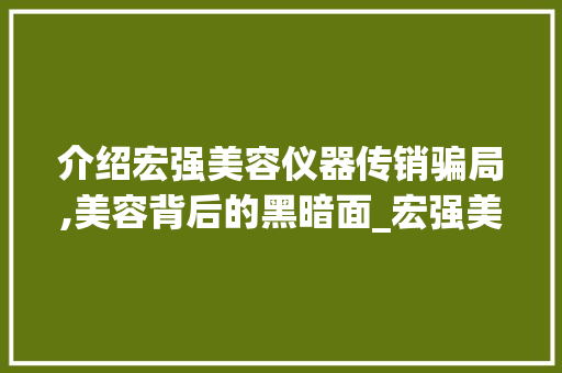 介绍宏强美容仪器传销骗局,美容背后的黑暗面_宏强美容仪器传销 动手制作