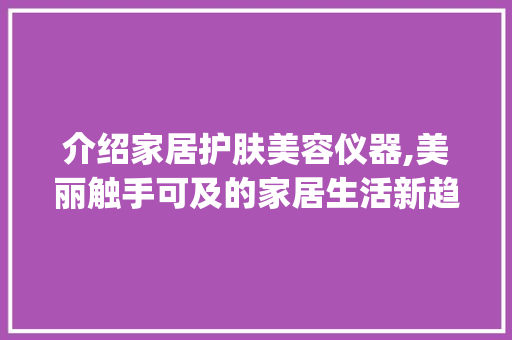 介绍家居护肤美容仪器,美丽触手可及的家居生活新趋势_家居护肤美容仪器图片 介绍家居护肤美容仪器,美丽触手可及的家居生活新趋势_家居护肤美容仪器图片 家居时尚