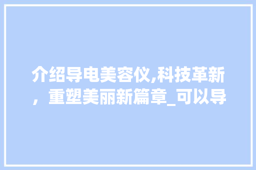 介绍导电美容仪,科技革新，重塑美丽新篇章_可以导电的美容仪器 介绍导电美容仪,科技革新，重塑美丽新篇章_可以导电的美容仪器 服饰装扮