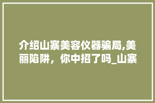 介绍山寨美容仪器骗局,美丽陷阱，你中招了吗_山寨美容仪器骗局套路 介绍山寨美容仪器骗局,美丽陷阱，你中招了吗_山寨美容仪器骗局套路 家居时尚