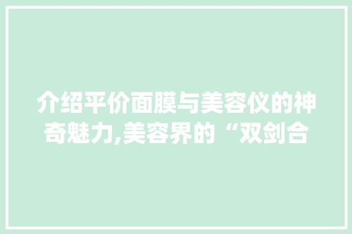 介绍平价面膜与美容仪的神奇魅力,美容界的“双剑合璧”_平价面膜仪器美容仪 介绍平价面膜与美容仪的神奇魅力,美容界的“双剑合璧”_平价面膜仪器美容仪 饮食拾萃