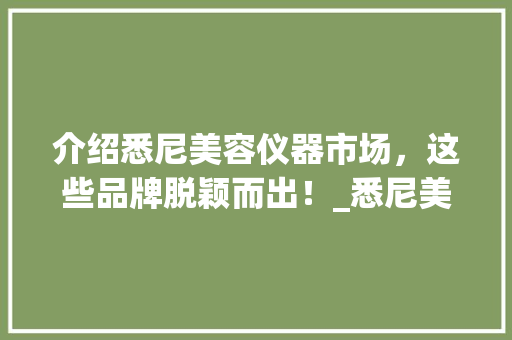 介绍悉尼美容仪器市场，这些品牌脱颖而出！_悉尼美容仪器推荐品牌 介绍悉尼美容仪器市场，这些品牌脱颖而出！_悉尼美容仪器推荐品牌 日用科普