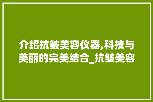 介绍抗皱美容仪器,科技与美丽的完美结合_抗皱美容仪器测试 介绍抗皱美容仪器,科技与美丽的完美结合_抗皱美容仪器测试 日用科普