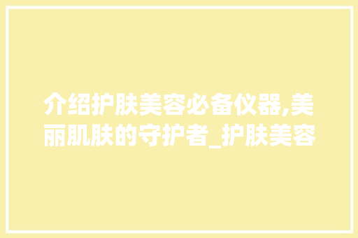介绍护肤美容必备仪器,美丽肌肤的守护者_护肤美容必备仪器图片 介绍护肤美容必备仪器,美丽肌肤的守护者_护肤美容必备仪器图片 动手制作