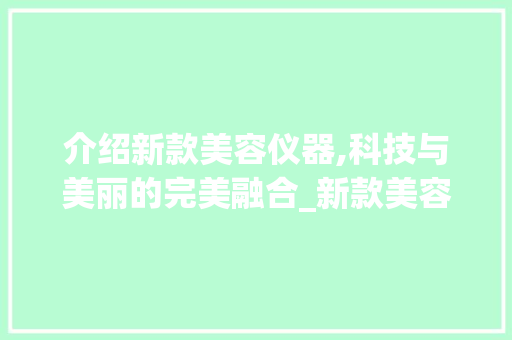 介绍新款美容仪器,科技与美丽的完美融合_新款美容仪器视频大全 介绍新款美容仪器,科技与美丽的完美融合_新款美容仪器视频大全 日用科普