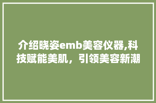 介绍晓姿emb美容仪器,科技赋能美肌，引领美容新潮流_晓姿emb美容仪器 介绍晓姿emb美容仪器,科技赋能美肌，引领美容新潮流_晓姿emb美容仪器 日用科普