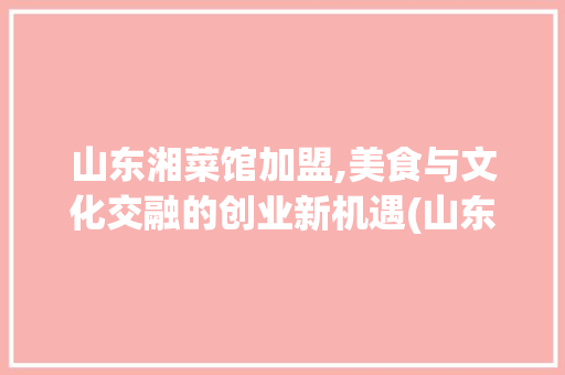 山东湘菜馆加盟,美食与文化交融的创业新机遇(山东湘菜馆的加盟) 山东湘菜馆加盟,美食与文化交融的创业新机遇(山东湘菜馆的加盟) 饮食拾萃