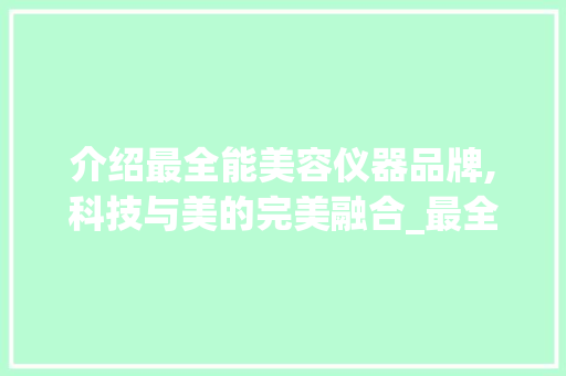 介绍最全能美容仪器品牌,科技与美的完美融合_最全能美容仪器品牌 介绍最全能美容仪器品牌,科技与美的完美融合_最全能美容仪器品牌 家居时尚