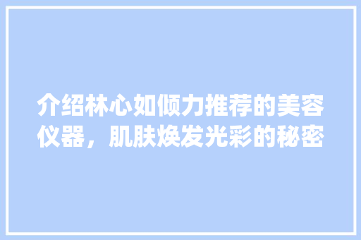 介绍林心如倾力推荐的美容仪器，肌肤焕发光彩的秘密武器！_林心如推荐的美容仪器 介绍林心如倾力推荐的美容仪器，肌肤焕发光彩的秘密武器！_林心如推荐的美容仪器 旅行地理