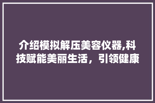 介绍模拟解压美容仪器,科技赋能美丽生活，引领健康护肤新潮流_模拟解压美容仪器视频 介绍模拟解压美容仪器,科技赋能美丽生活，引领健康护肤新潮流_模拟解压美容仪器视频 服饰装扮