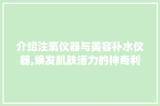 介绍注氧仪器与美容补水仪器,焕发肌肤活力的神奇利器_注氧仪器美容补水仪器怎么使用 介绍注氧仪器与美容补水仪器,焕发肌肤活力的神奇利器_注氧仪器美容补水仪器怎么使用 养生保健