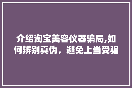 介绍淘宝美容仪器骗局,如何辨别真伪，避免上当受骗_淘宝美容仪器骗局介绍 介绍淘宝美容仪器骗局,如何辨别真伪，避免上当受骗_淘宝美容仪器骗局介绍 家居时尚