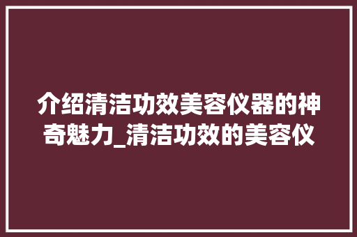 介绍清洁功效美容仪器的神奇魅力_清洁功效的美容仪器 介绍清洁功效美容仪器的神奇魅力_清洁功效的美容仪器 家居时尚