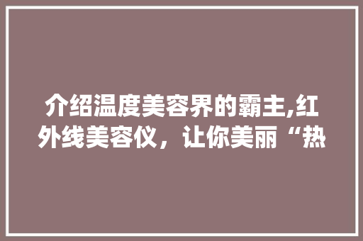介绍温度美容界的霸主,红外线美容仪，让你美丽“热”起来！_温度最高的美容仪器 介绍温度美容界的霸主,红外线美容仪，让你美丽“热”起来！_温度最高的美容仪器 饮食拾萃