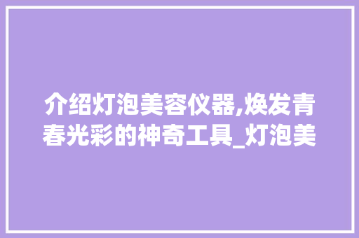 介绍灯泡美容仪器,焕发青春光彩的神奇工具_灯泡美容仪器怎么用 介绍灯泡美容仪器,焕发青春光彩的神奇工具_灯泡美容仪器怎么用 动手制作