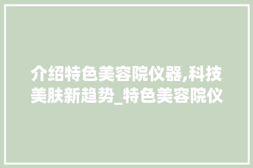 介绍特色美容院仪器,科技美肤新趋势_特色美容院仪器 介绍特色美容院仪器,科技美肤新趋势_特色美容院仪器 日用科普