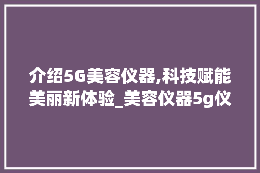 介绍5G美容仪器,科技赋能美丽新体验_美容仪器5g仪器是什么 介绍5G美容仪器,科技赋能美丽新体验_美容仪器5g仪器是什么 饮食拾萃