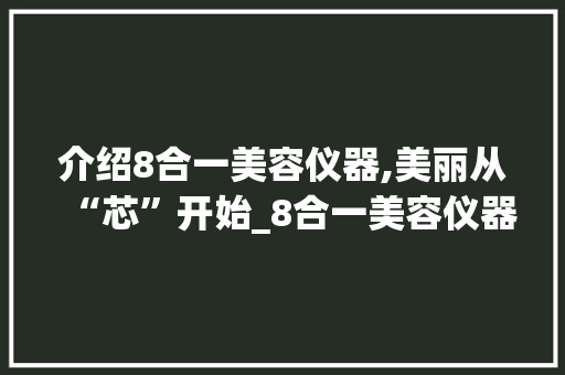 介绍8合一美容仪器,美丽从“芯”开始_8合一美容仪器 介绍8合一美容仪器,美丽从“芯”开始_8合一美容仪器 美容塑身