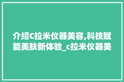 介绍C拉米仪器美容,科技赋能美肤新体验_c拉米仪器美容 介绍C拉米仪器美容,科技赋能美肤新体验_c拉米仪器美容 养生保健