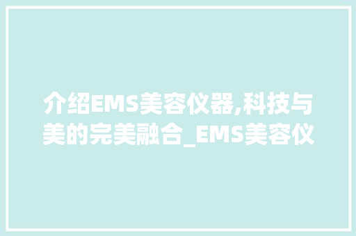 介绍EMS美容仪器,科技与美的完美融合_EMS美容仪器的作用 介绍EMS美容仪器,科技与美的完美融合_EMS美容仪器的作用 动手制作