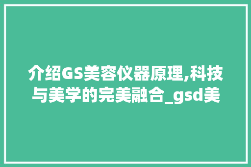 介绍GS美容仪器原理,科技与美学的完美融合_gsd美容仪器的原理 介绍GS美容仪器原理,科技与美学的完美融合_gsd美容仪器的原理 动手制作
