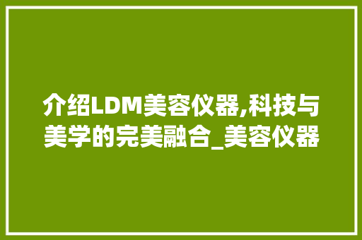 介绍LDM美容仪器,科技与美学的完美融合_美容仪器厂家ldm 介绍LDM美容仪器,科技与美学的完美融合_美容仪器厂家ldm 动手制作