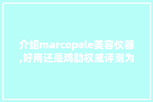 介绍marcopele美容仪器,好用还是鸡肋权威评测为您揭晓真相_marcopele美容仪器好用吗 介绍marcopele美容仪器,好用还是鸡肋权威评测为您揭晓真相_marcopele美容仪器好用吗 日用科普