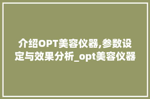 介绍OPT美容仪器,参数设定与效果分析_opt美容仪器参数设定 介绍OPT美容仪器,参数设定与效果分析_opt美容仪器参数设定 旅行地理