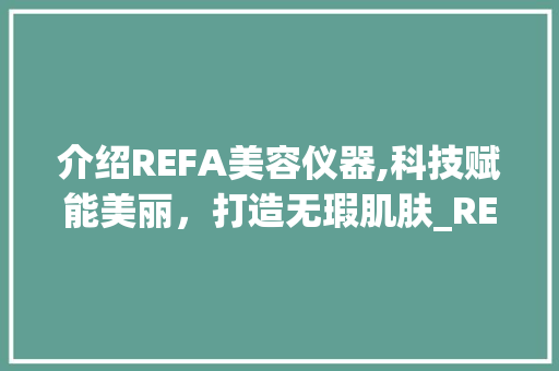 介绍REFA美容仪器,科技赋能美丽，打造无瑕肌肤_REFA美容仪器介绍视频 介绍REFA美容仪器,科技赋能美丽，打造无瑕肌肤_REFA美容仪器介绍视频 家居时尚