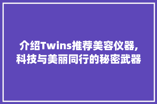 介绍Twins推荐美容仪器,科技与美丽同行的秘密武器_twins 推荐的美容仪器 介绍Twins推荐美容仪器,科技与美丽同行的秘密武器_twins 推荐的美容仪器 养生保健