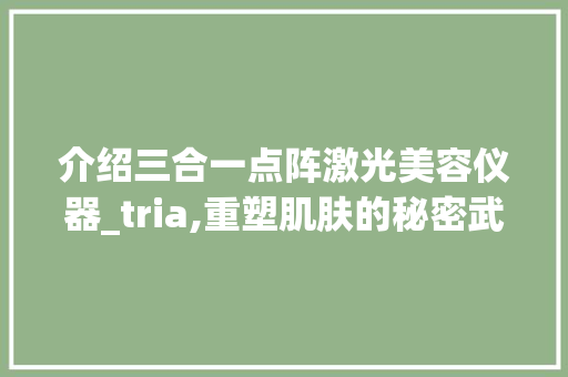 介绍三合一点阵激光美容仪器_tria,重塑肌肤的秘密武器_点阵激光美容仪器tria 介绍三合一点阵激光美容仪器_tria,重塑肌肤的秘密武器_点阵激光美容仪器tria 服饰装扮