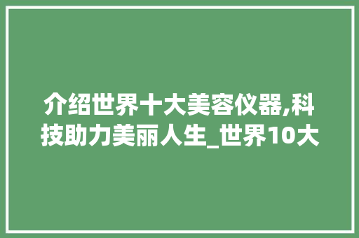 介绍世界十大美容仪器,科技助力美丽人生_世界10大美容仪器 介绍世界十大美容仪器,科技助力美丽人生_世界10大美容仪器 美容塑身