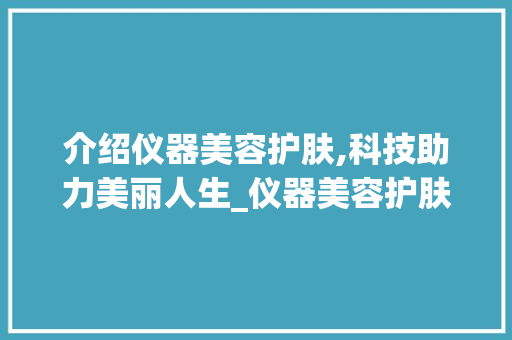 介绍仪器美容护肤,科技助力美丽人生_仪器美容护肤知识培训 介绍仪器美容护肤,科技助力美丽人生_仪器美容护肤知识培训 服饰装扮