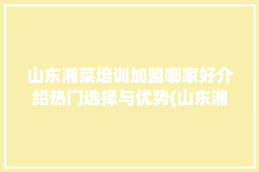 山东湘菜培训加盟哪家好介绍热门选择与优势(山东湘菜培训加盟哪家好) 山东湘菜培训加盟哪家好介绍热门选择与优势(山东湘菜培训加盟哪家好) 饮食拾萃