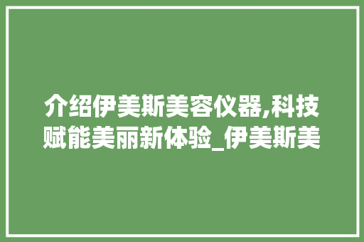 介绍伊美斯美容仪器,科技赋能美丽新体验_伊美斯美容仪器 介绍伊美斯美容仪器,科技赋能美丽新体验_伊美斯美容仪器 旅行地理